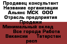 Продавец-консультант › Название организации ­ Альянс-МСК, ООО › Отрасль предприятия ­ Продажи › Минимальный оклад ­ 27 000 - Все города Работа » Вакансии   . Татарстан респ.